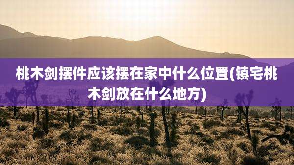 桃木剑摆件应该摆在家中什么位置(镇宅桃木剑放在什么地方)