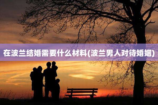 在波兰结婚需要什么材料(波兰男人对待婚姻)