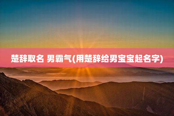 楚辞取名 男霸气(用楚辞给男宝宝起名字)