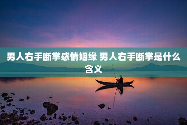 男人右手断掌感情姻缘 男人右手断掌是什么含义