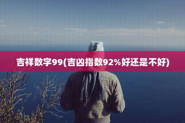 吉祥数字99(吉凶指数92%好还是不好)
