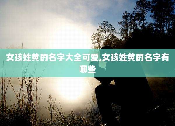 女孩姓黄的名字大全可爱,女孩姓黄的名字有哪些