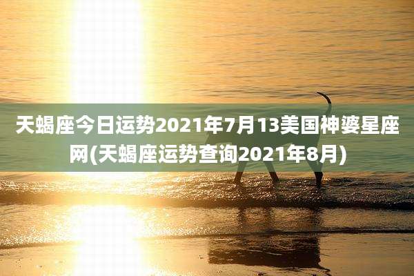 天蝎座今日运势2021年7月13美国神婆星座网(天蝎座运势查询2021年8月)