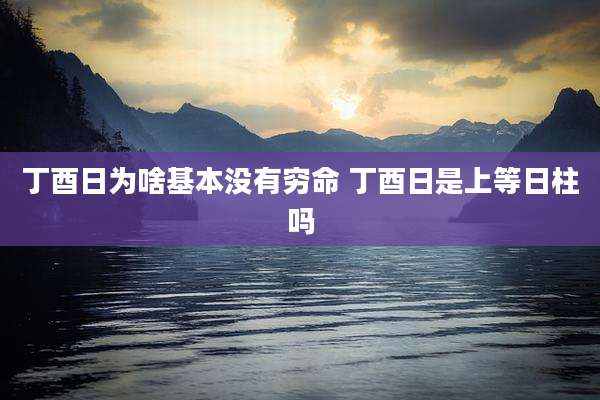 丁酉日为啥基本没有穷命 丁酉日是上等日柱吗