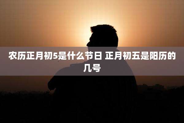 农历正月初5是什么节日 正月初五是阳历的几号
