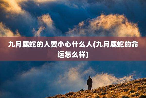 九月属蛇的人要小心什么人(九月属蛇的命运怎么样)