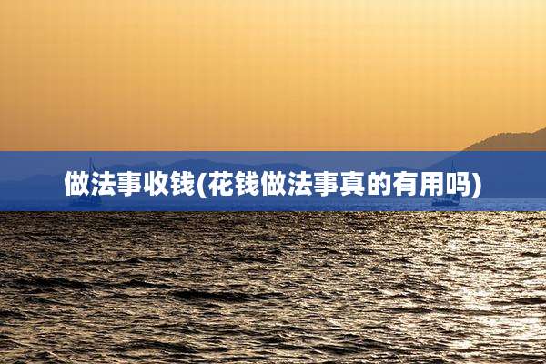 做法事收钱(花钱做法事真的有用吗)