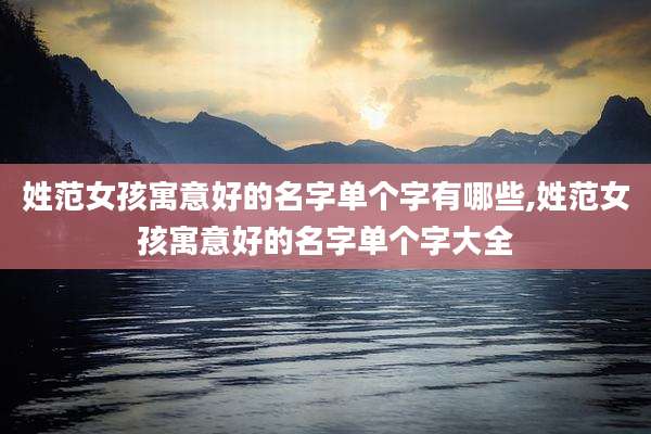 姓范女孩寓意好的名字单个字有哪些,姓范女孩寓意好的名字单个字大全