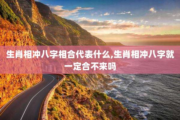 生肖相冲八字相合代表什么,生肖相冲八字就一定合不来吗