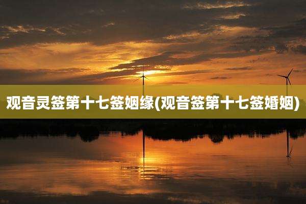 观音灵签第十七签姻缘(观音签第十七签婚姻)
