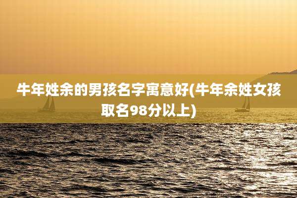 牛年姓余的男孩名字寓意好(牛年余姓女孩取名98分以上)