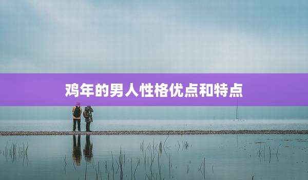 鸡年的男人性格优点和特点