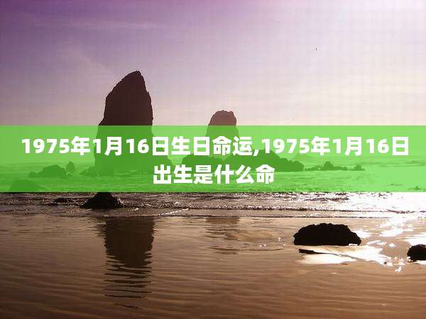 1975年1月16日生日命运,1975年1月16日出生是什么命