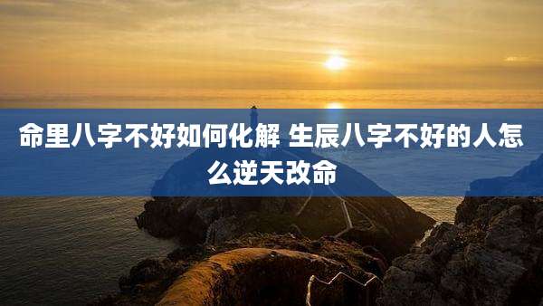 命里八字不好如何化解 生辰八字不好的人怎么逆天改命