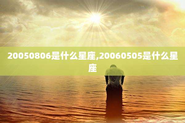 20050806是什么星座,20060505是什么星座