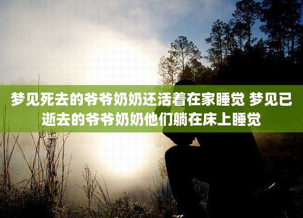 梦见死去的爷爷奶奶还活着在家睡觉 梦见已逝去的爷爷奶奶他们躺在床上睡觉