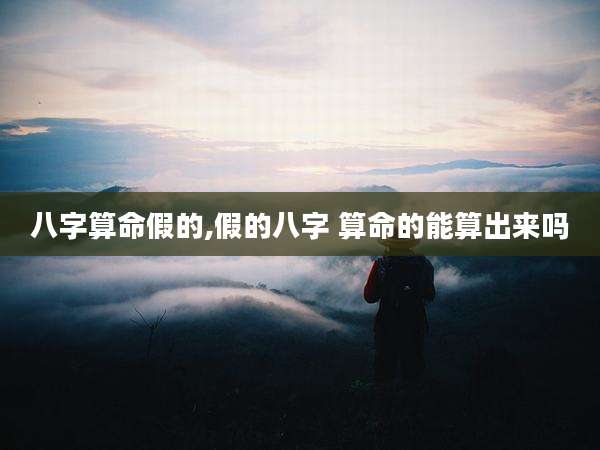 八字算命假的,假的八字 算命的能算出来吗
