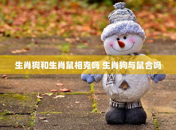 生肖狗和生肖鼠相克吗 生肖狗与鼠合吗
