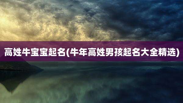 高姓牛宝宝起名(牛年高姓男孩起名大全精选)