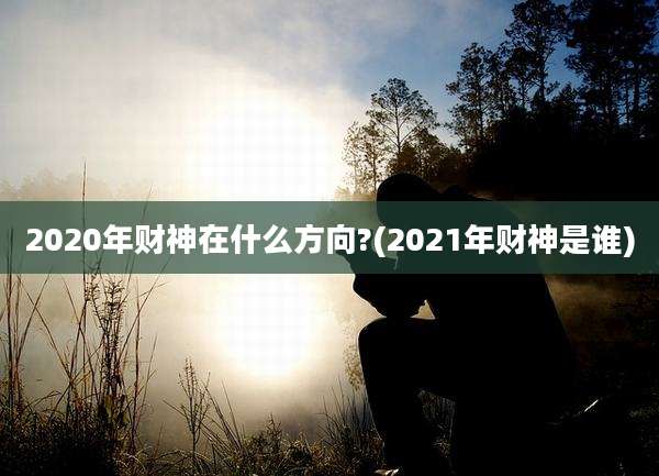 2020年财神在什么方向?(2021年财神是谁)