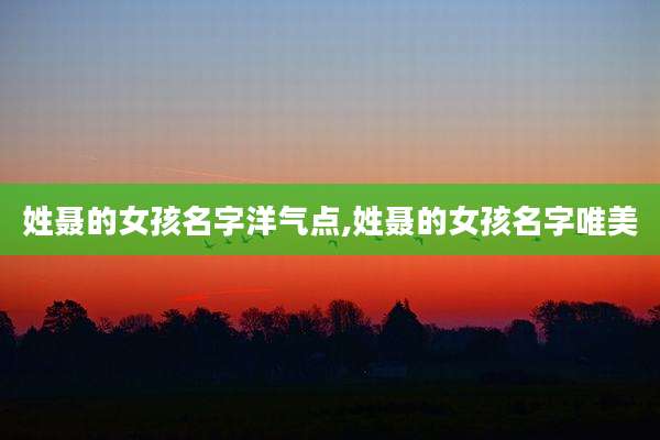 姓聂的女孩名字洋气点,姓聂的女孩名字唯美