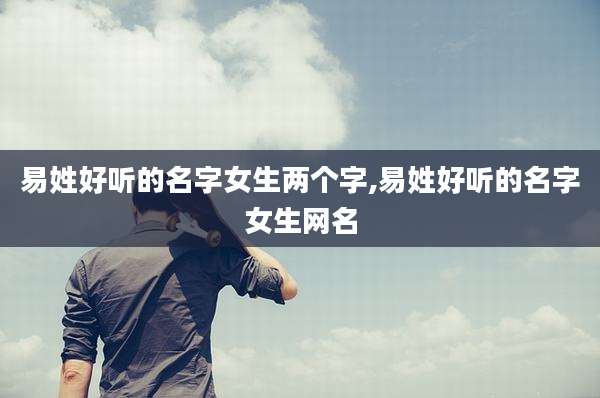 易姓好听的名字女生两个字,易姓好听的名字女生网名