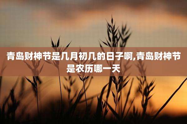 青岛财神节是几月初几的日子啊,青岛财神节是农历哪一天