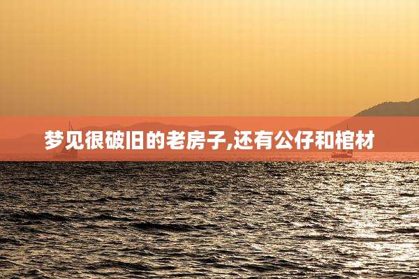 梦见很破旧的老房子,还有公仔和棺材