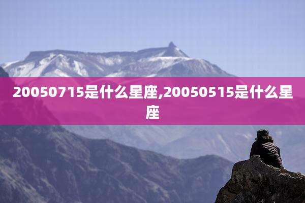 20050715是什么星座,20050515是什么星座