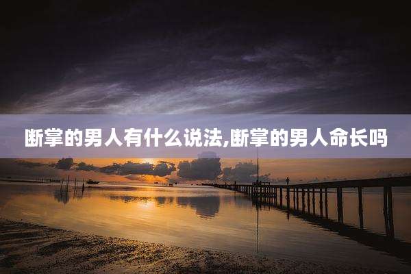 断掌的男人有什么说法,断掌的男人命长吗