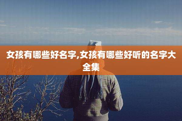 女孩有哪些好名字,女孩有哪些好听的名字大全集