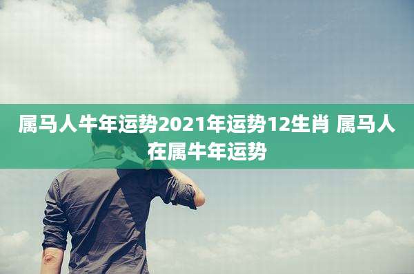 属马人牛年运势2021年运势12生肖 属马人在属牛年运势