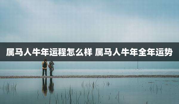 属马人牛年运程怎么样 属马人牛年全年运势