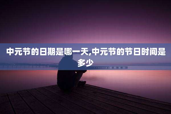 中元节的日期是哪一天,中元节的节日时间是多少