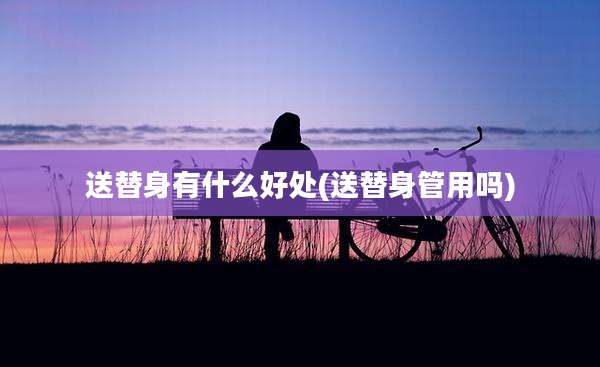 送替身有什么好处(送替身管用吗)