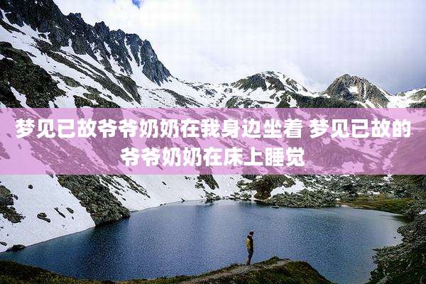 梦见已故爷爷奶奶在我身边坐着 梦见已故的爷爷奶奶在床上睡觉