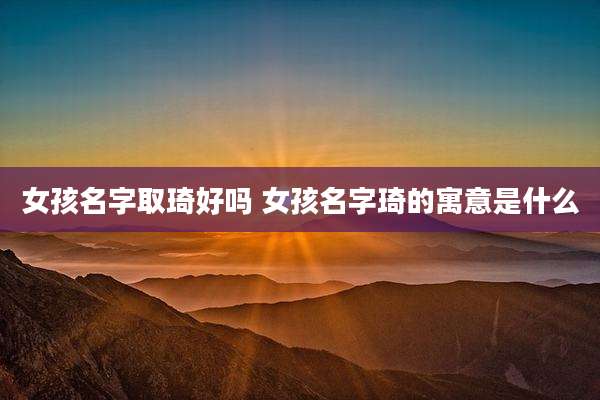女孩名字取琦好吗 女孩名字琦的寓意是什么
