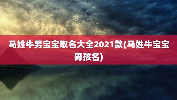 马姓牛男宝宝取名大全2021款(马姓牛宝宝男孩名)