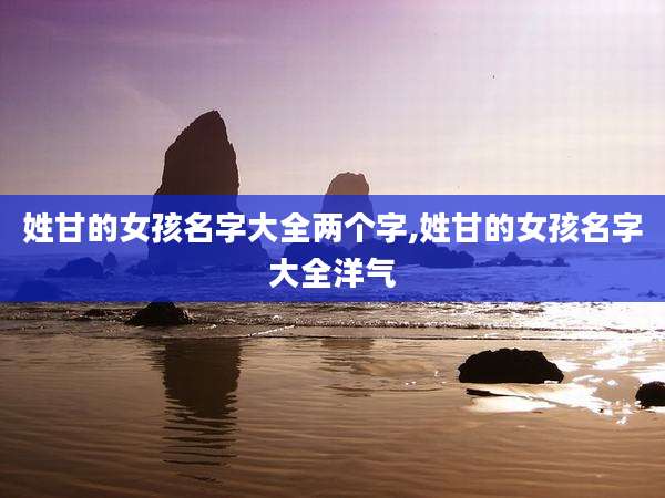 姓甘的女孩名字大全两个字,姓甘的女孩名字大全洋气