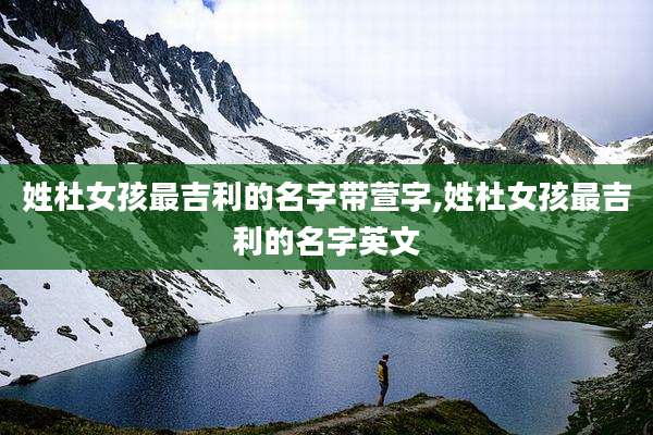 姓杜女孩最吉利的名字带萱字,姓杜女孩最吉利的名字英文