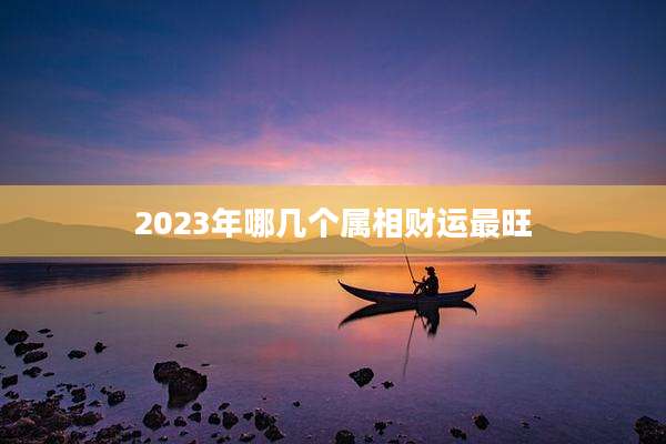 2023年哪几个属相财运最旺