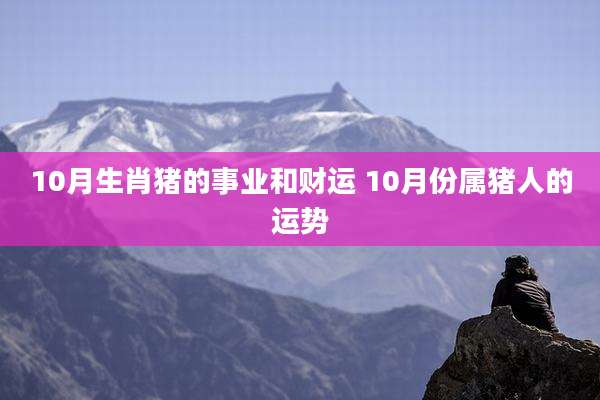 10月生肖猪的事业和财运 10月份属猪人的运势