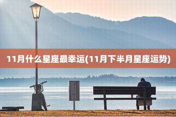 11月什么星座最幸运(11月下半月星座运势)