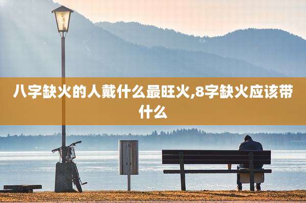 八字缺火的人戴什么最旺火,8字缺火应该带什么