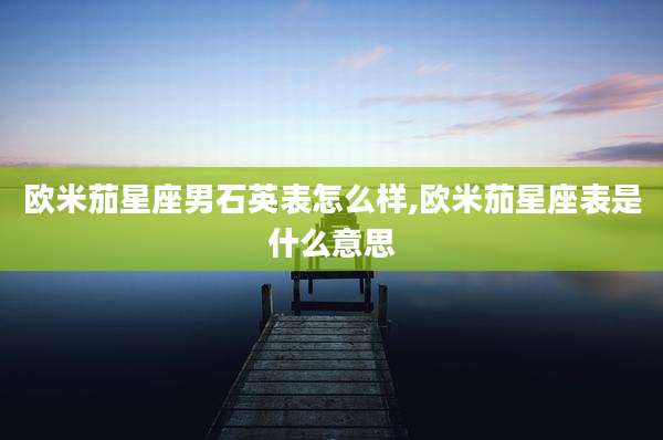 欧米茄星座男石英表怎么样,欧米茄星座表是什么意思