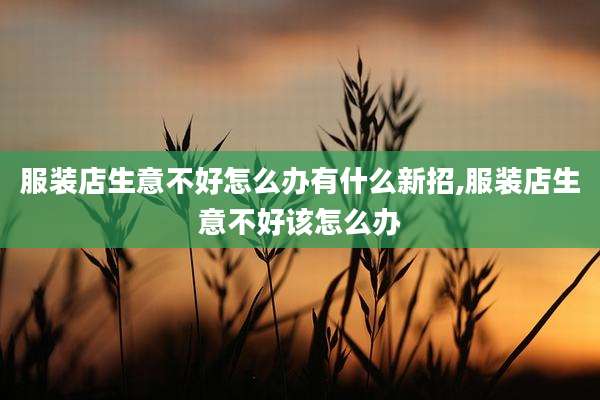 服装店生意不好怎么办有什么新招,服装店生意不好该怎么办