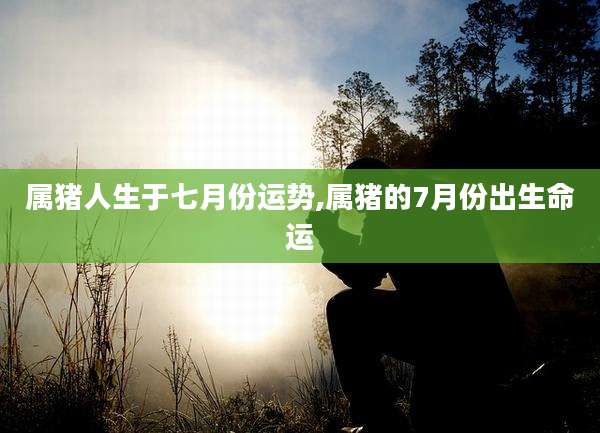 属猪人生于七月份运势,属猪的7月份出生命运