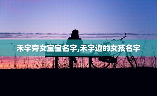 禾字旁女宝宝名字,禾字边的女孩名字