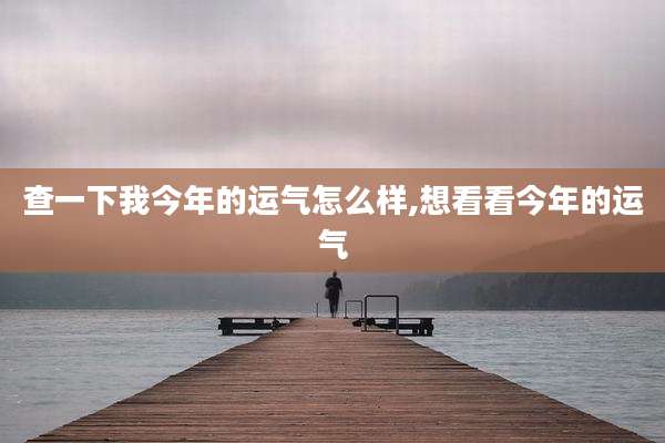 查一下我今年的运气怎么样,想看看今年的运气