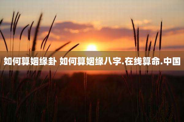 如何算姻缘卦 如何算姻缘八字.在线算命.中国